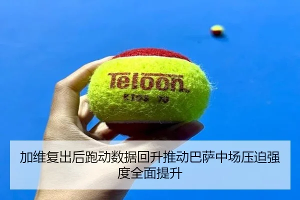 加维复出后跑动数据回升推动巴萨中场压迫强度全面提升