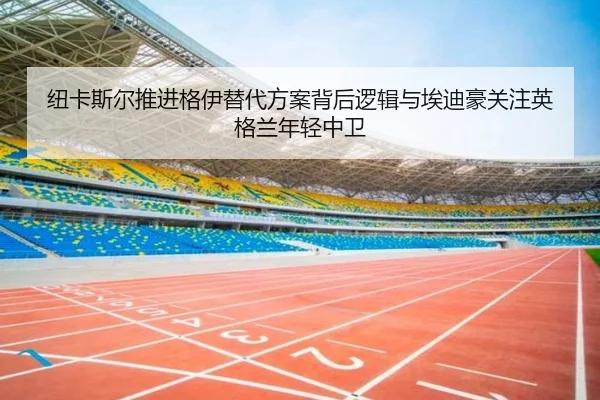 纽卡斯尔推进格伊替代方案背后逻辑与埃迪豪关注英格兰年轻中卫